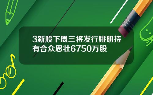 3新股下周三将发行姚明持有合众思壮6750万股