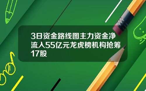 3日资金路线图主力资金净流入55亿元龙虎榜机构抢筹17股