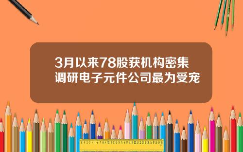 3月以来78股获机构密集调研电子元件公司最为受宠