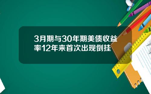 3月期与30年期美债收益率12年来首次出现倒挂