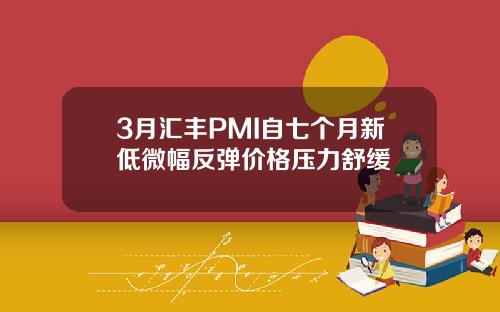 3月汇丰PMI自七个月新低微幅反弹价格压力舒缓