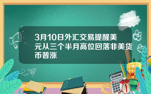 3月10日外汇交易提醒美元从三个半月高位回落非美货币普涨