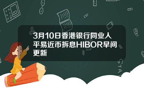 3月10日香港银行同业人平易近币拆息HIBOR早间更新