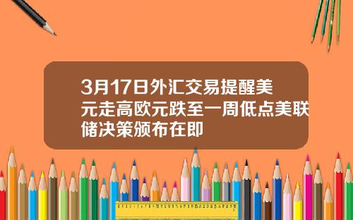 3月17日外汇交易提醒美元走高欧元跌至一周低点美联储决策颁布在即