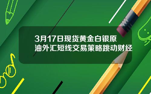 3月17日现货黄金白银原油外汇短线交易策略跳动财经