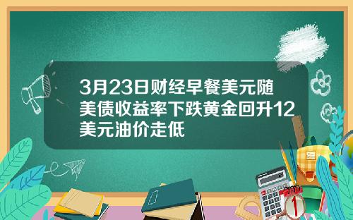 3月23日财经早餐美元随美债收益率下跌黄金回升12美元油价走低