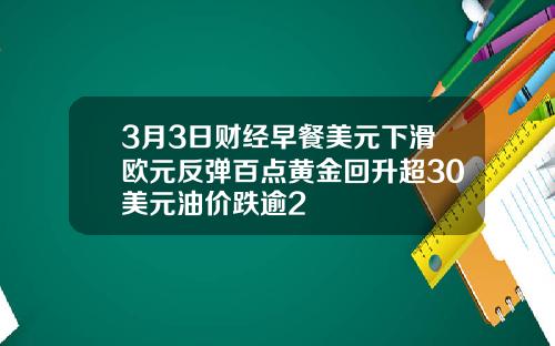 3月3日财经早餐美元下滑欧元反弹百点黄金回升超30美元油价跌逾2