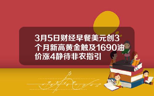 3月5日财经早餐美元创3个月新高黄金触及1690油价涨4静待非农指引