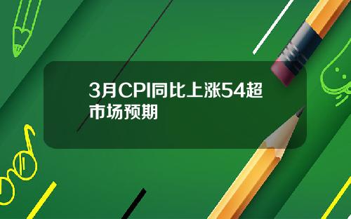 3月CPI同比上涨54超市场预期