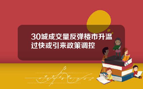 30城成交量反弹楼市升温过快或引来政策调控