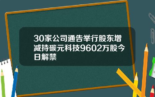 30家公司通告举行股东增减持碳元科技9602万股今日解禁