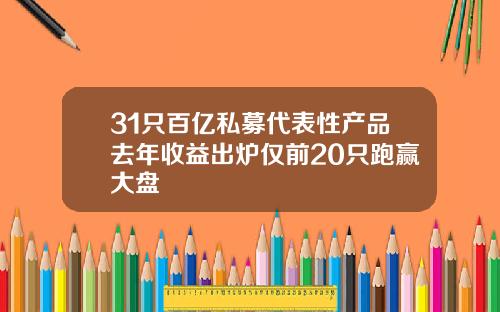 31只百亿私募代表性产品去年收益出炉仅前20只跑赢大盘