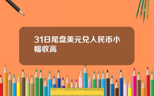 31日尾盘美元兑人民币小幅收高