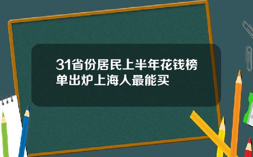 31省份居民上半年花钱榜单出炉上海人最能买