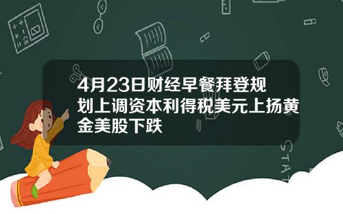 4月23日财经早餐拜登规划上调资本利得税美元上扬黄金美股下跌