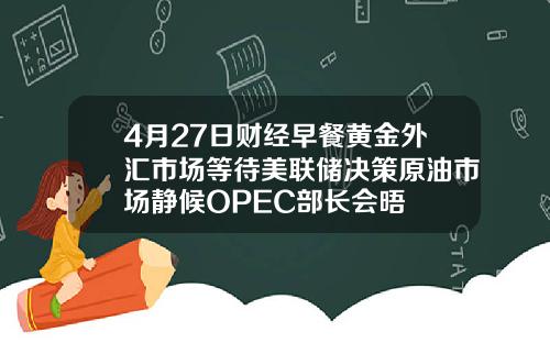 4月27日财经早餐黄金外汇市场等待美联储决策原油市场静候OPEC部长会晤