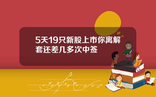 5天19只新股上市你离解套还差几多次中签