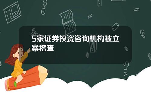 5家证券投资咨询机构被立案稽查