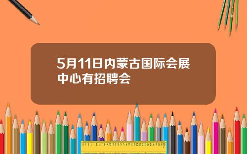 5月11日内蒙古国际会展中心有招聘会