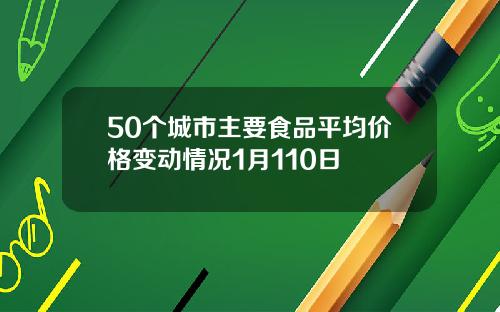 50个城市主要食品平均价格变动情况1月110日