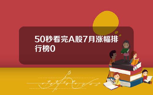 50秒看完A股7月涨幅排行榜0