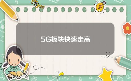 5G板块快速走高