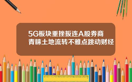 5G板块重挫扳连A股券商青睐土地流转不雅点跳动财经