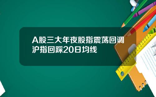 A股三大年夜股指震荡回调沪指回踩20日均线