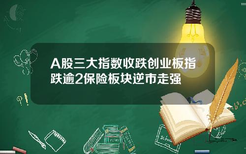 A股三大指数收跌创业板指跌逾2保险板块逆市走强