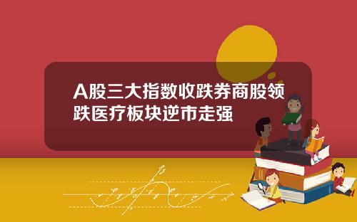 A股三大指数收跌券商股领跌医疗板块逆市走强