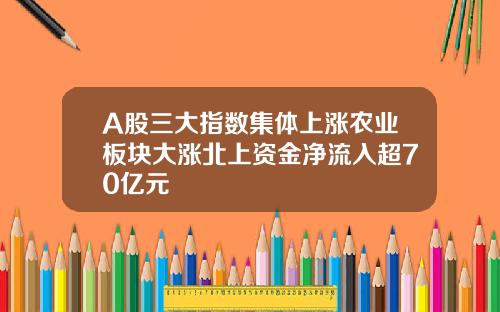 A股三大指数集体上涨农业板块大涨北上资金净流入超70亿元