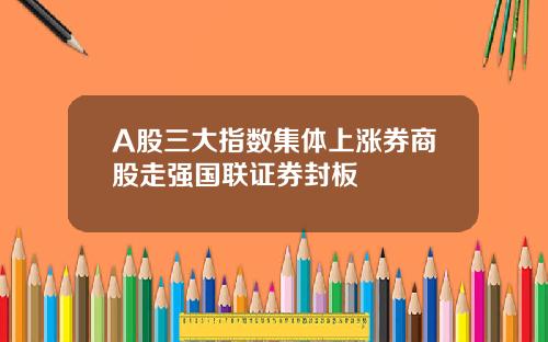 A股三大指数集体上涨券商股走强国联证券封板