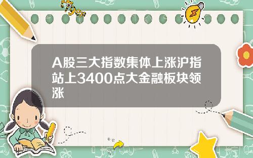 A股三大指数集体上涨沪指站上3400点大金融板块领涨