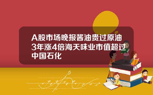 A股市场晚报酱油贵过原油3年涨4倍海天味业市值超过中国石化