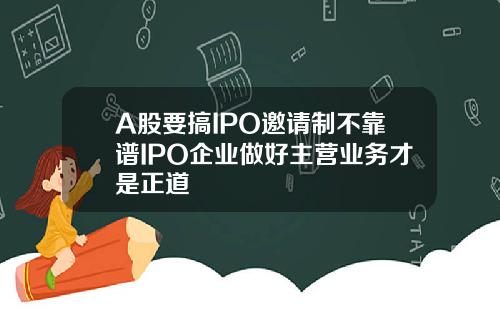 A股要搞IPO邀请制不靠谱IPO企业做好主营业务才是正道