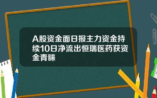 A股资金面日报主力资金持续10日净流出恒瑞医药获资金青睐