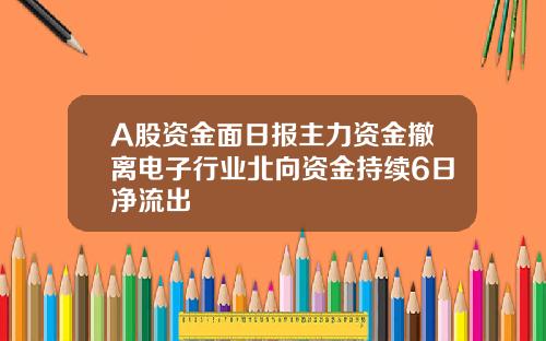 A股资金面日报主力资金撤离电子行业北向资金持续6日净流出