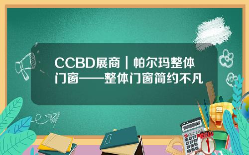 CCBD展商｜帕尔玛整体门窗——整体门窗简约不凡