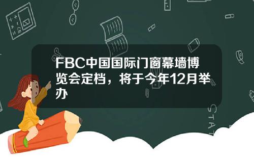 FBC中国国际门窗幕墙博览会定档，将于今年12月举办