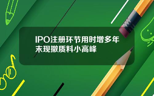 IPO注册环节用时增多年末现撤质料小高峰