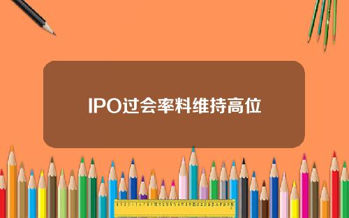 IPO过会率料维持高位