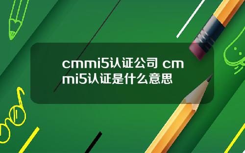 cmmi5认证公司 cmmi5认证是什么意思