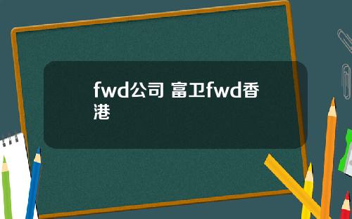 fwd公司 富卫fwd香港