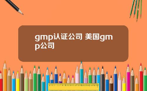 gmp认证公司 美国gmp公司