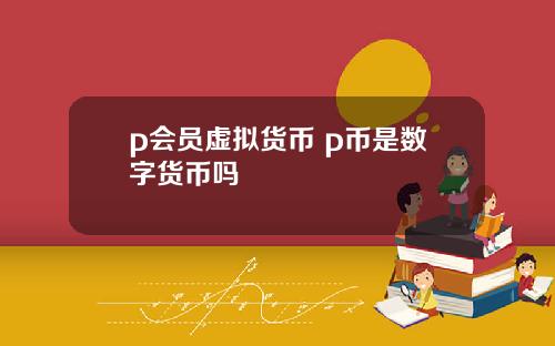 p会员虚拟货币 p币是数字货币吗