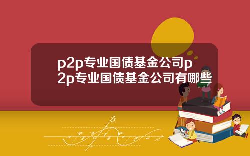 p2p专业国债基金公司p2p专业国债基金公司有哪些