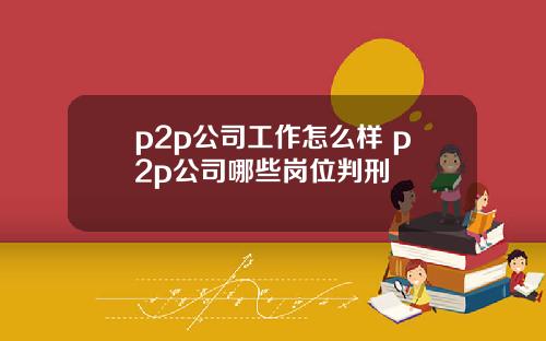 p2p公司工作怎么样 p2p公司哪些岗位判刑