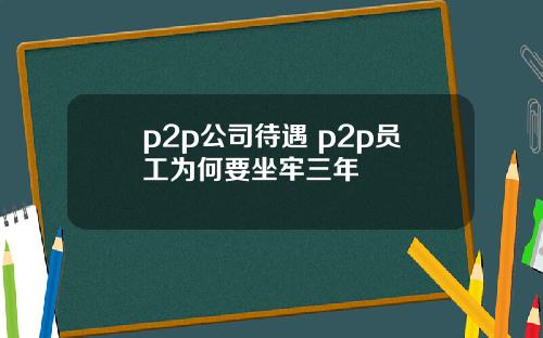 p2p公司待遇 p2p员工为何要坐牢三年