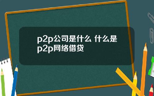 p2p公司是什么 什么是p2p网络借贷