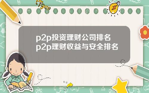 p2p投资理财公司排名 p2p理财收益与安全排名